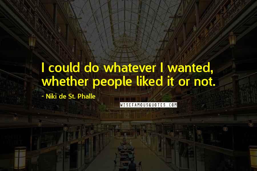 Niki De St. Phalle Quotes: I could do whatever I wanted, whether people liked it or not.