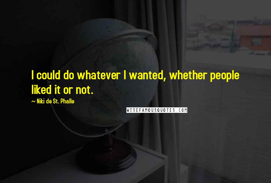 Niki De St. Phalle Quotes: I could do whatever I wanted, whether people liked it or not.