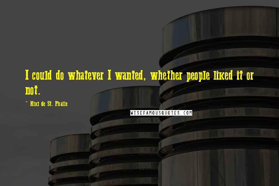 Niki De St. Phalle Quotes: I could do whatever I wanted, whether people liked it or not.