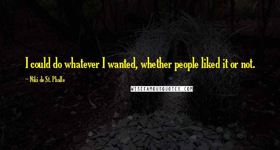 Niki De St. Phalle Quotes: I could do whatever I wanted, whether people liked it or not.