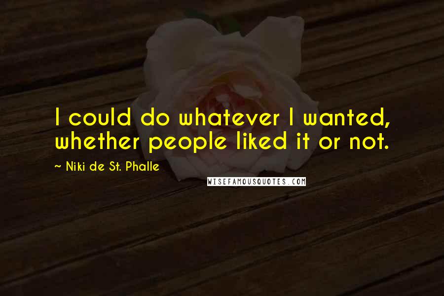 Niki De St. Phalle Quotes: I could do whatever I wanted, whether people liked it or not.