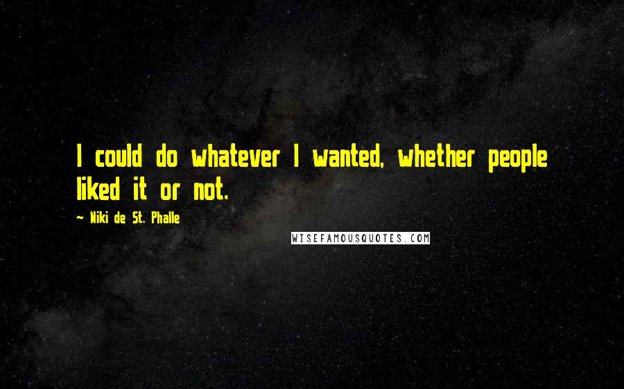 Niki De St. Phalle Quotes: I could do whatever I wanted, whether people liked it or not.