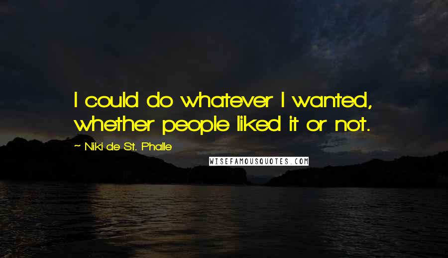 Niki De St. Phalle Quotes: I could do whatever I wanted, whether people liked it or not.