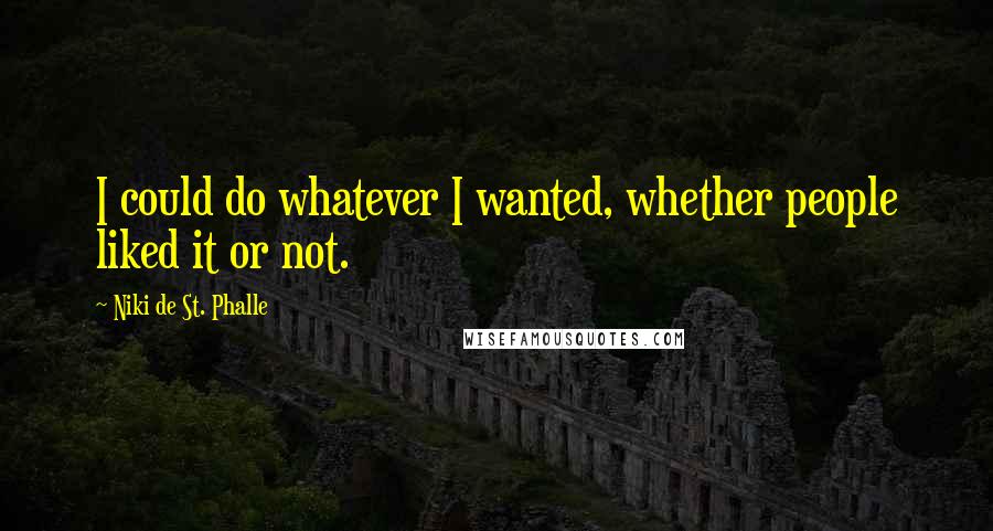 Niki De St. Phalle Quotes: I could do whatever I wanted, whether people liked it or not.