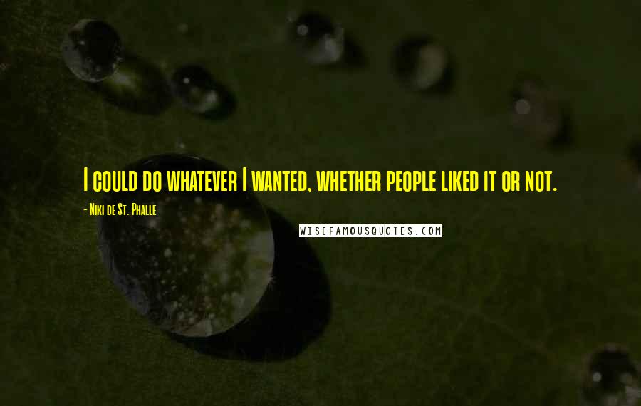 Niki De St. Phalle Quotes: I could do whatever I wanted, whether people liked it or not.