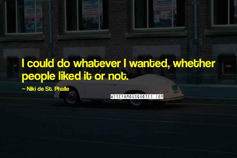 Niki De St. Phalle Quotes: I could do whatever I wanted, whether people liked it or not.
