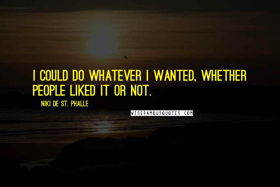 Niki De St. Phalle Quotes: I could do whatever I wanted, whether people liked it or not.