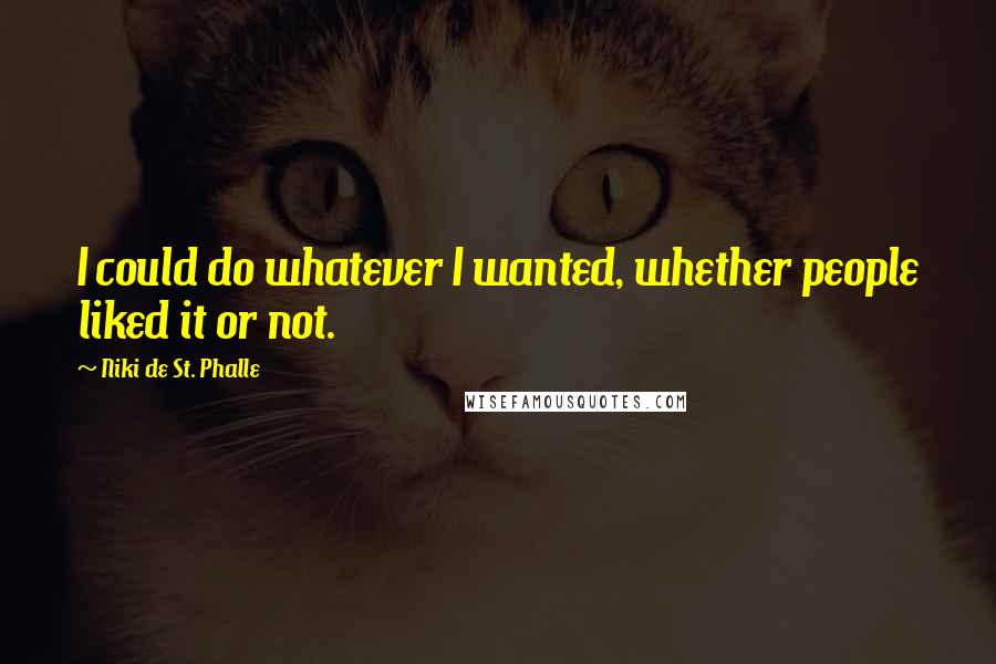 Niki De St. Phalle Quotes: I could do whatever I wanted, whether people liked it or not.