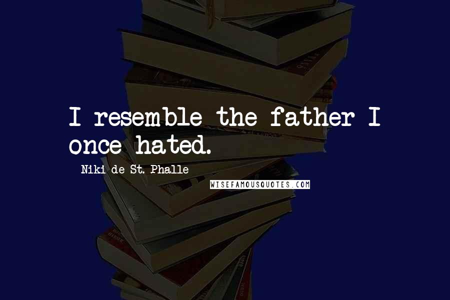 Niki De St. Phalle Quotes: I resemble the father I once hated.