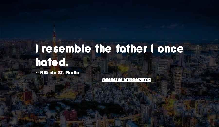 Niki De St. Phalle Quotes: I resemble the father I once hated.