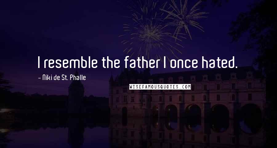 Niki De St. Phalle Quotes: I resemble the father I once hated.