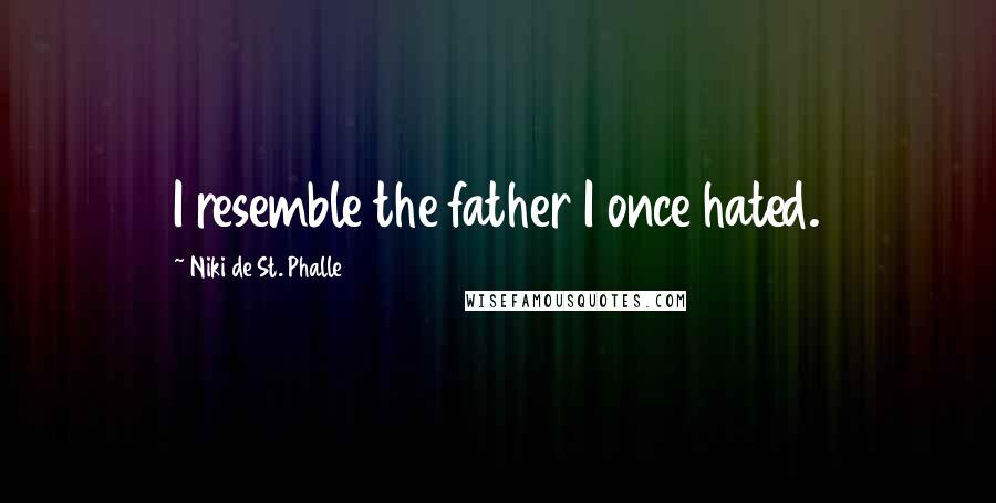 Niki De St. Phalle Quotes: I resemble the father I once hated.