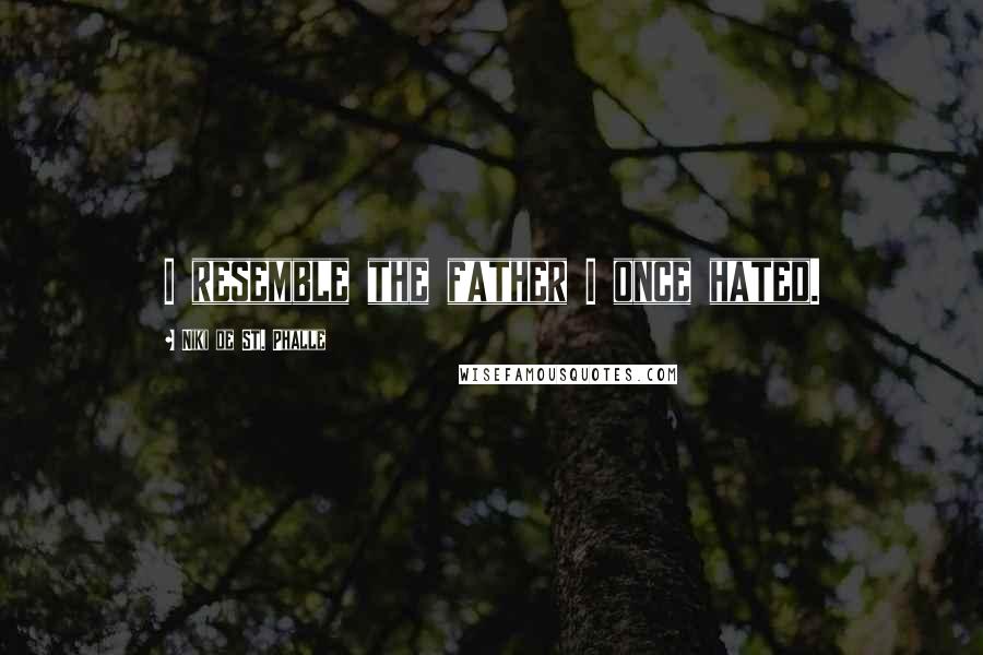 Niki De St. Phalle Quotes: I resemble the father I once hated.