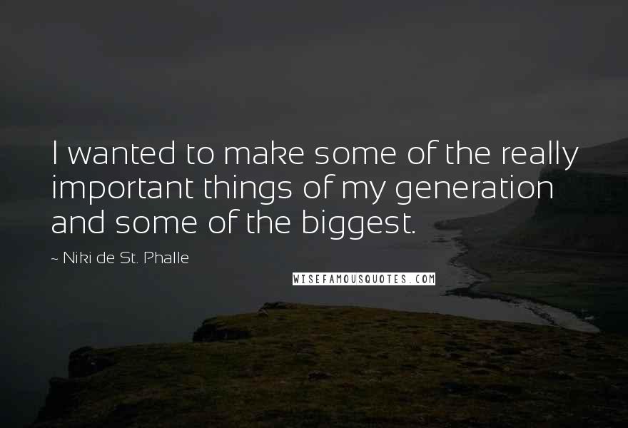Niki De St. Phalle Quotes: I wanted to make some of the really important things of my generation and some of the biggest.