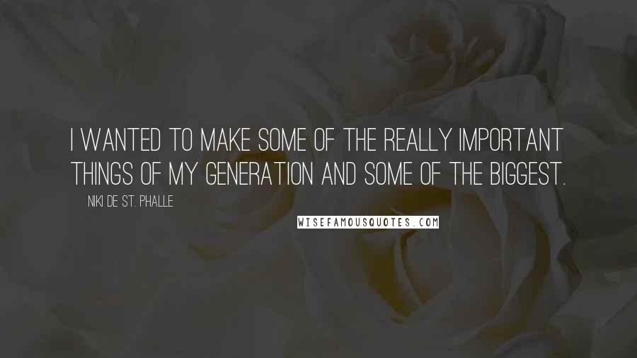Niki De St. Phalle Quotes: I wanted to make some of the really important things of my generation and some of the biggest.