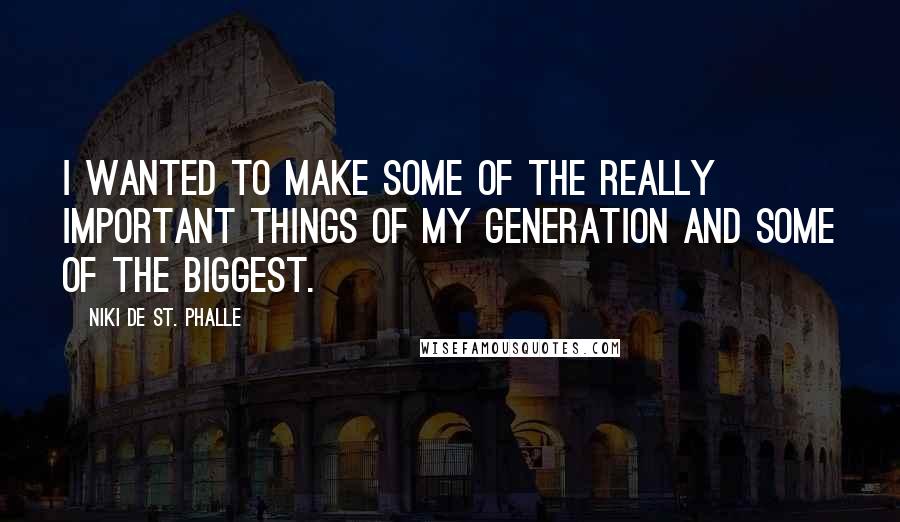 Niki De St. Phalle Quotes: I wanted to make some of the really important things of my generation and some of the biggest.