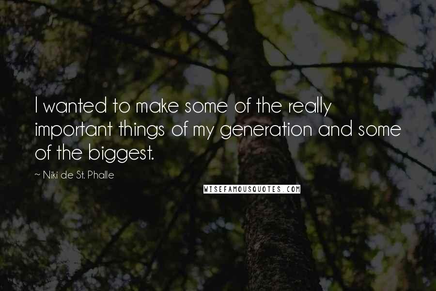 Niki De St. Phalle Quotes: I wanted to make some of the really important things of my generation and some of the biggest.