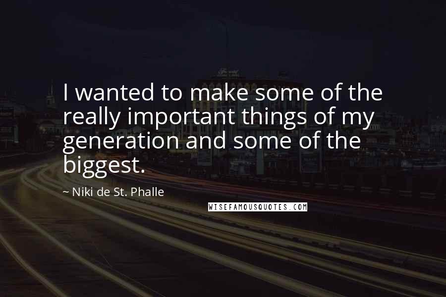 Niki De St. Phalle Quotes: I wanted to make some of the really important things of my generation and some of the biggest.