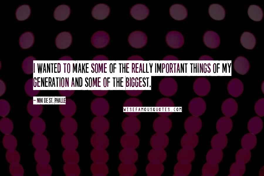 Niki De St. Phalle Quotes: I wanted to make some of the really important things of my generation and some of the biggest.
