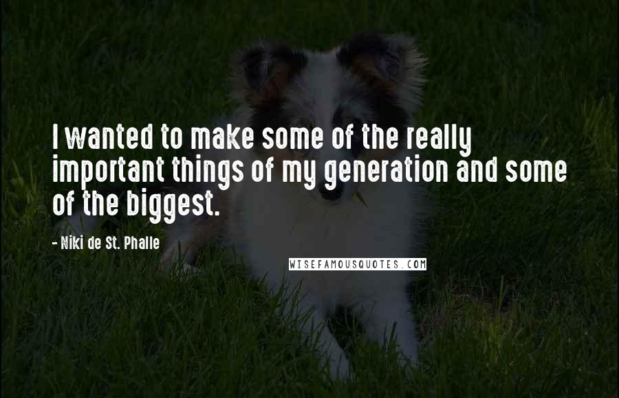 Niki De St. Phalle Quotes: I wanted to make some of the really important things of my generation and some of the biggest.
