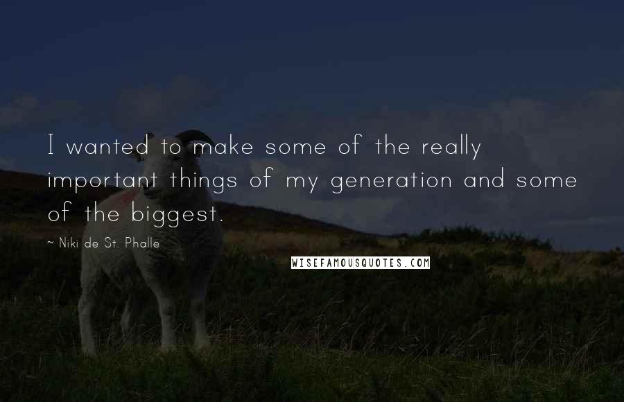 Niki De St. Phalle Quotes: I wanted to make some of the really important things of my generation and some of the biggest.