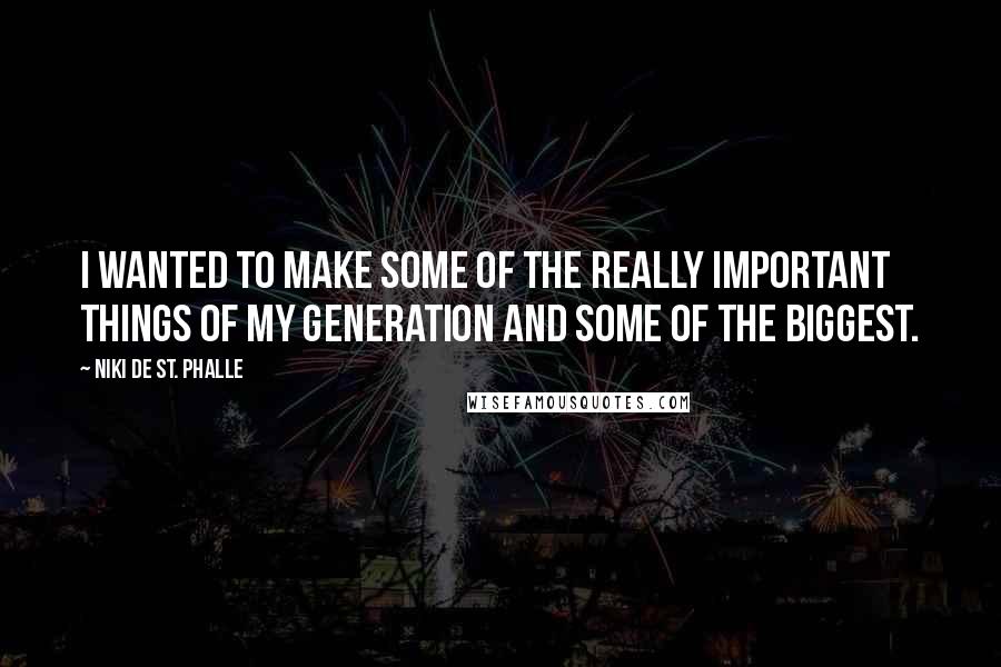 Niki De St. Phalle Quotes: I wanted to make some of the really important things of my generation and some of the biggest.