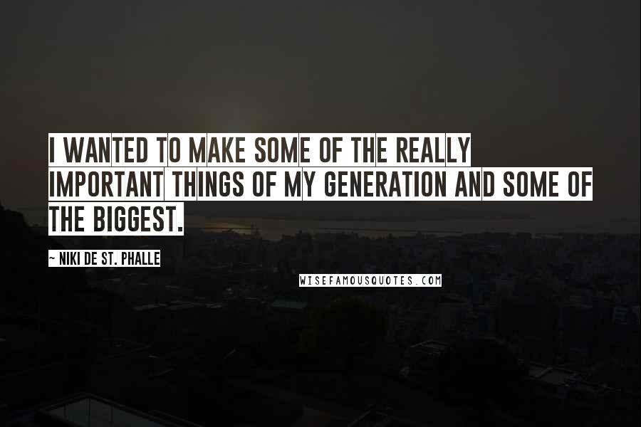 Niki De St. Phalle Quotes: I wanted to make some of the really important things of my generation and some of the biggest.