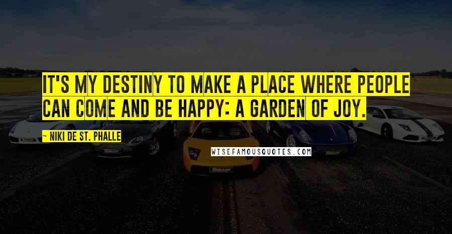 Niki De St. Phalle Quotes: It's my destiny to make a place where people can come and be happy: a garden of joy.