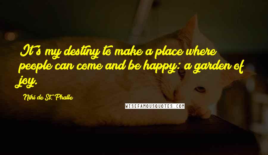 Niki De St. Phalle Quotes: It's my destiny to make a place where people can come and be happy: a garden of joy.