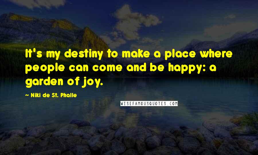 Niki De St. Phalle Quotes: It's my destiny to make a place where people can come and be happy: a garden of joy.