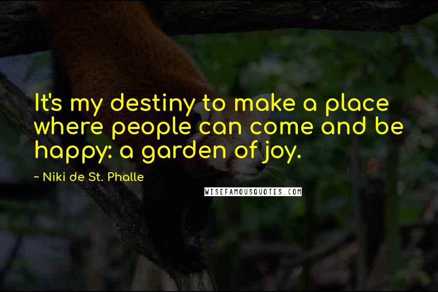 Niki De St. Phalle Quotes: It's my destiny to make a place where people can come and be happy: a garden of joy.