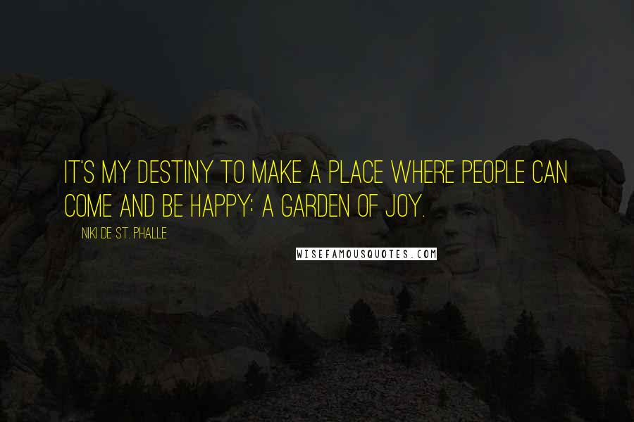 Niki De St. Phalle Quotes: It's my destiny to make a place where people can come and be happy: a garden of joy.