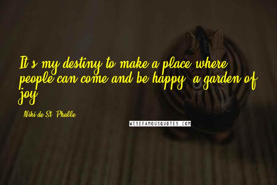 Niki De St. Phalle Quotes: It's my destiny to make a place where people can come and be happy: a garden of joy.