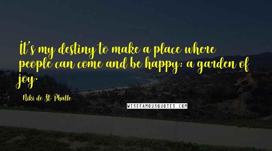 Niki De St. Phalle Quotes: It's my destiny to make a place where people can come and be happy: a garden of joy.