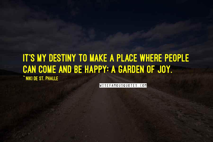 Niki De St. Phalle Quotes: It's my destiny to make a place where people can come and be happy: a garden of joy.