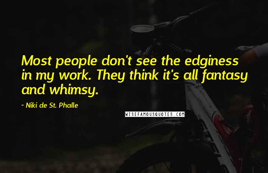 Niki De St. Phalle Quotes: Most people don't see the edginess in my work. They think it's all fantasy and whimsy.