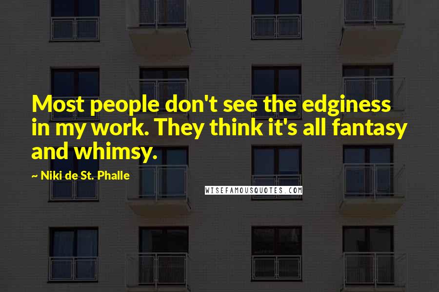 Niki De St. Phalle Quotes: Most people don't see the edginess in my work. They think it's all fantasy and whimsy.