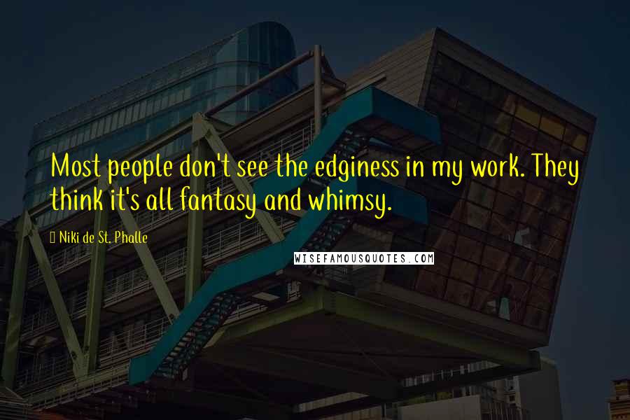 Niki De St. Phalle Quotes: Most people don't see the edginess in my work. They think it's all fantasy and whimsy.