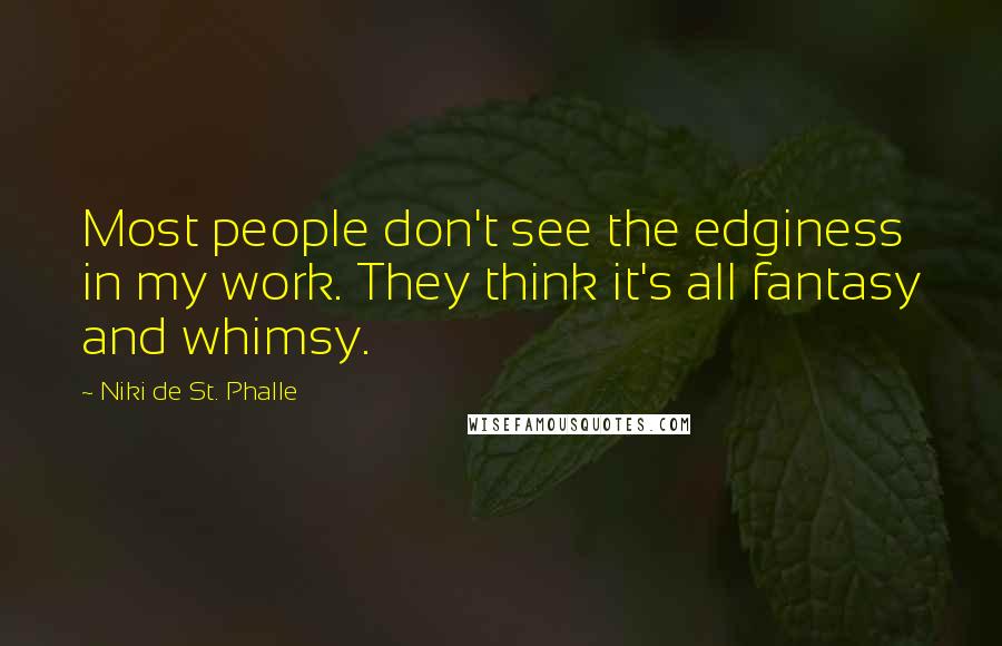 Niki De St. Phalle Quotes: Most people don't see the edginess in my work. They think it's all fantasy and whimsy.