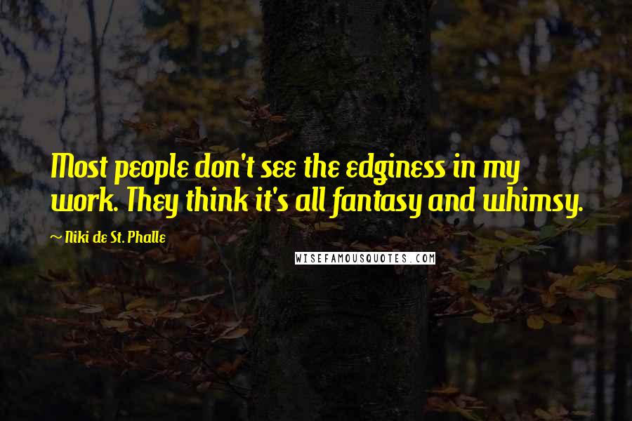 Niki De St. Phalle Quotes: Most people don't see the edginess in my work. They think it's all fantasy and whimsy.