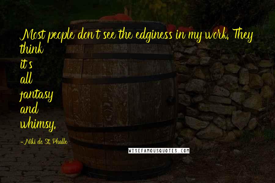 Niki De St. Phalle Quotes: Most people don't see the edginess in my work. They think it's all fantasy and whimsy.
