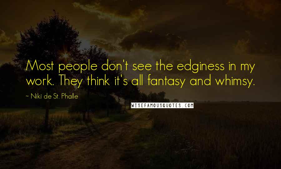 Niki De St. Phalle Quotes: Most people don't see the edginess in my work. They think it's all fantasy and whimsy.