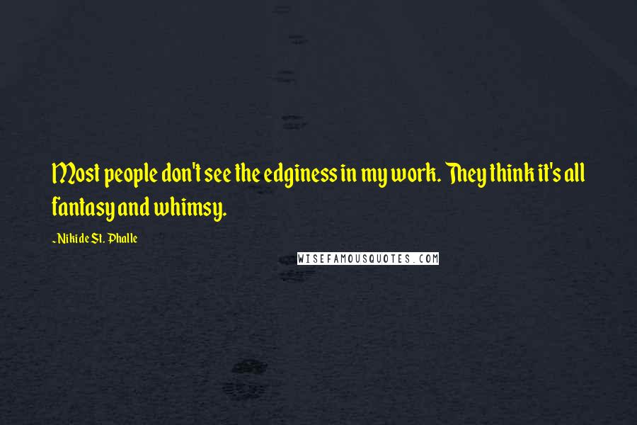 Niki De St. Phalle Quotes: Most people don't see the edginess in my work. They think it's all fantasy and whimsy.