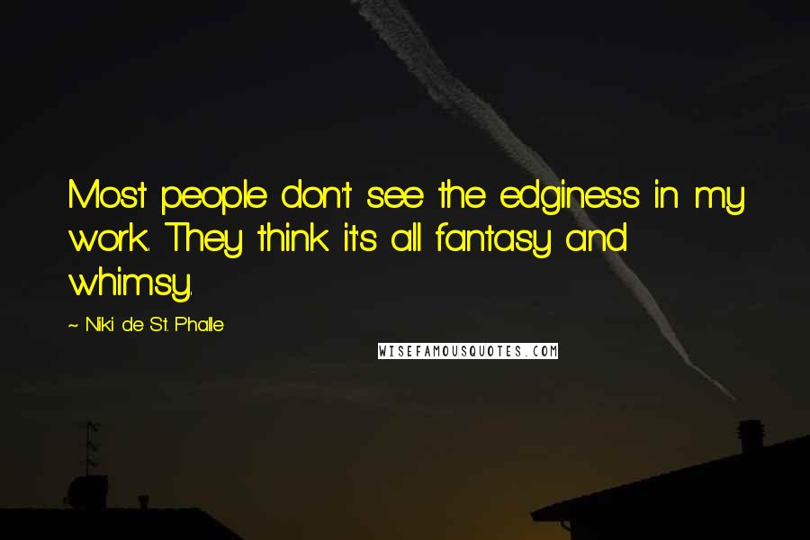Niki De St. Phalle Quotes: Most people don't see the edginess in my work. They think it's all fantasy and whimsy.