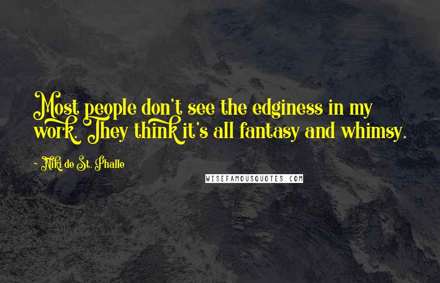 Niki De St. Phalle Quotes: Most people don't see the edginess in my work. They think it's all fantasy and whimsy.