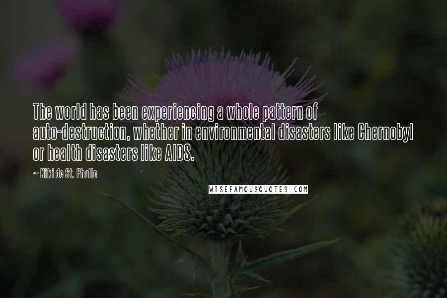 Niki De St. Phalle Quotes: The world has been experiencing a whole pattern of auto-destruction, whether in environmental disasters like Chernobyl or health disasters like AIDS.