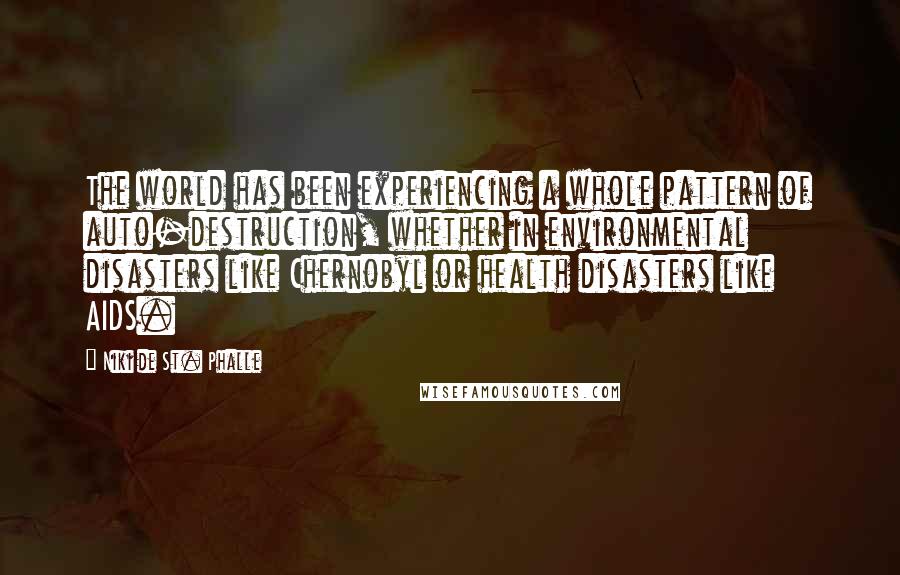 Niki De St. Phalle Quotes: The world has been experiencing a whole pattern of auto-destruction, whether in environmental disasters like Chernobyl or health disasters like AIDS.