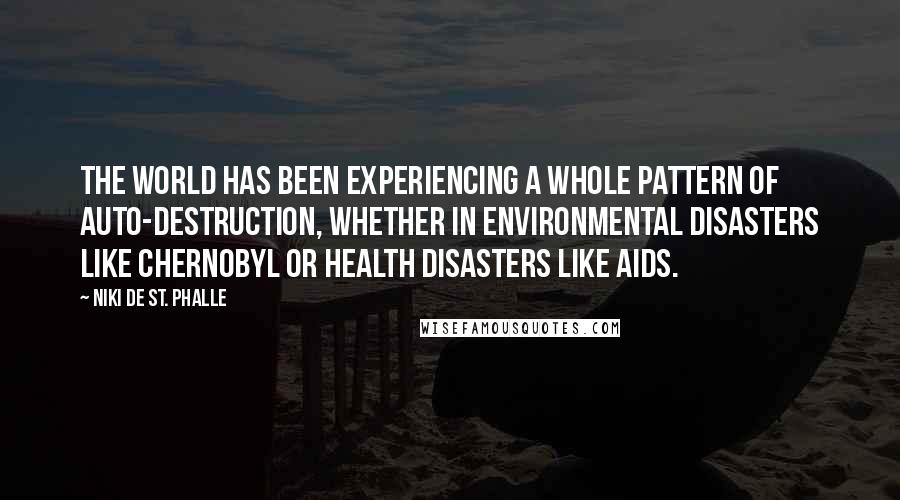 Niki De St. Phalle Quotes: The world has been experiencing a whole pattern of auto-destruction, whether in environmental disasters like Chernobyl or health disasters like AIDS.