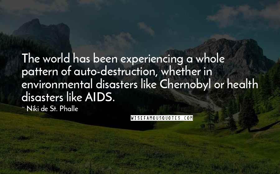 Niki De St. Phalle Quotes: The world has been experiencing a whole pattern of auto-destruction, whether in environmental disasters like Chernobyl or health disasters like AIDS.