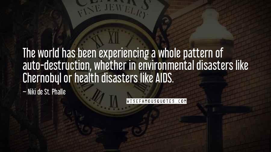 Niki De St. Phalle Quotes: The world has been experiencing a whole pattern of auto-destruction, whether in environmental disasters like Chernobyl or health disasters like AIDS.